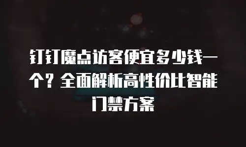 钉钉魔点访客便宜多少钱一个？全面解析高性价比智能门禁方案