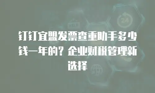 钉钉宜盟发票查重助手多少钱一年的？企业财税管理新选择