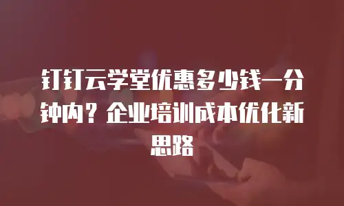钉钉云学堂优惠多少钱一分钟内？企业培训成本优化新思路