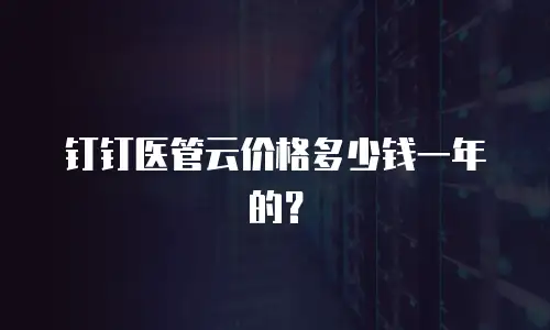 钉钉医管云价格多少钱一年的？