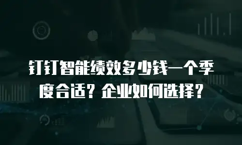 钉钉智能绩效多少钱一个季度合适？企业如何选择？