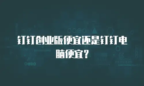 钉钉创业版便宜还是钉钉电脑便宜？