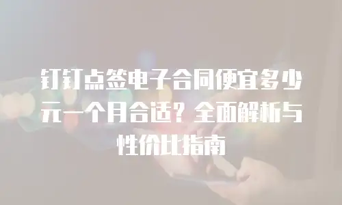钉钉点签电子合同便宜多少元一个月合适？全面解析与性价比指南