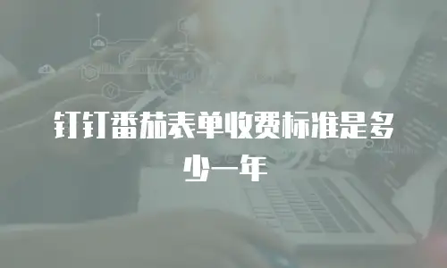 钉钉番茄表单收费标准是多少一年
