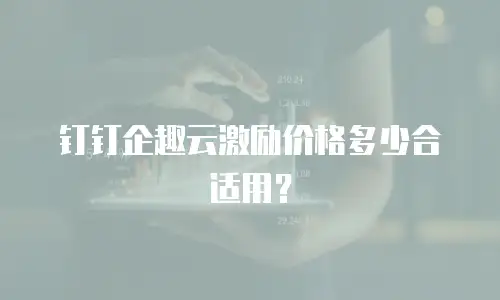 钉钉企趣云激励价格多少合适用？