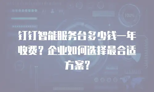 钉钉智能服务台多少钱一年收费？企业如何选择最合适方案？