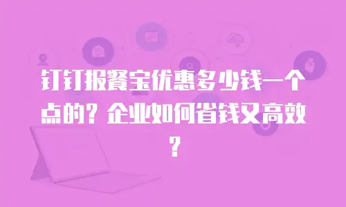 钉钉报餐宝优惠多少钱一个点的？企业如何省钱又高效？