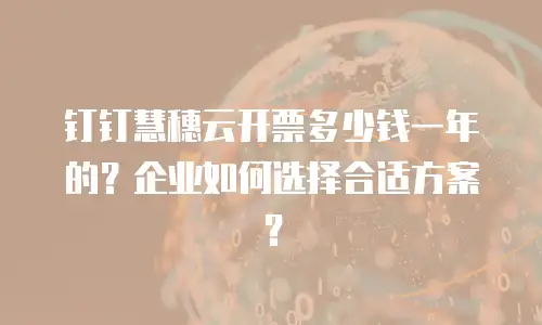 钉钉慧穗云开票多少钱一年的？企业如何选择合适方案？
