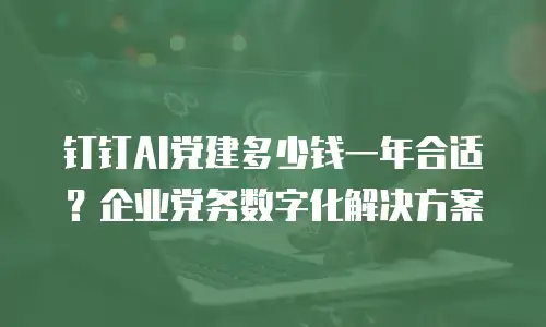钉钉AI党建多少钱一年合适？企业党务数字化解决方案