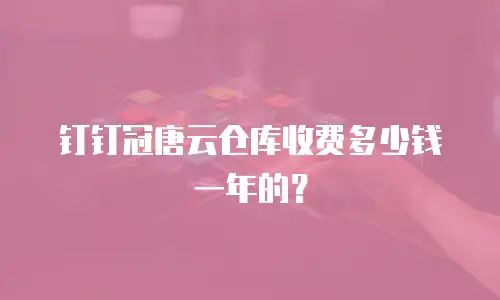 钉钉冠唐云仓库收费多少钱一年的？