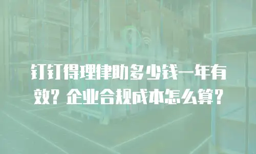 钉钉得理律助多少钱一年有效？企业合规成本怎么算？