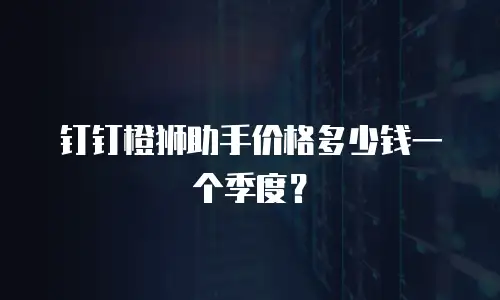 钉钉橙狮助手价格多少钱一个季度？