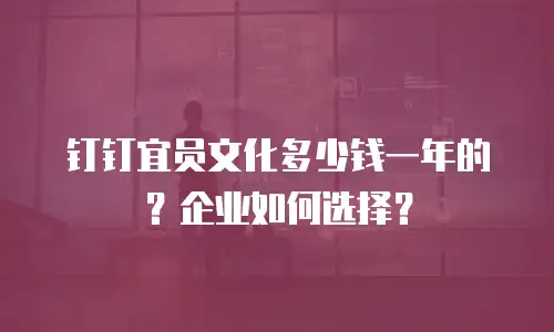 钉钉宜员文化多少钱一年的？企业如何选择？