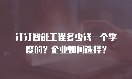 钉钉智能工程多少钱一个季度的？企业如何选择？