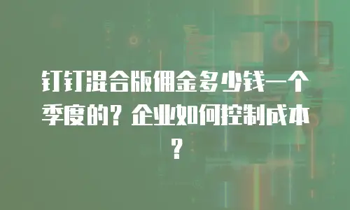 钉钉混合版佣金多少钱一个季度的？企业如何控制成本？