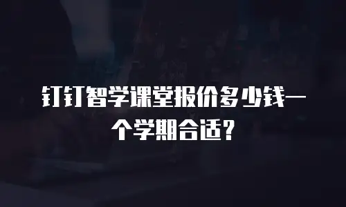 钉钉智学课堂报价多少钱一个学期合适？