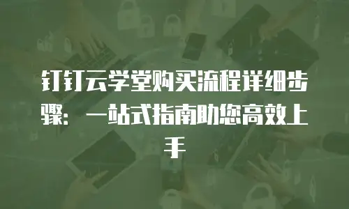 钉钉云学堂购买流程详细步骤：一站式指南助您高效上手