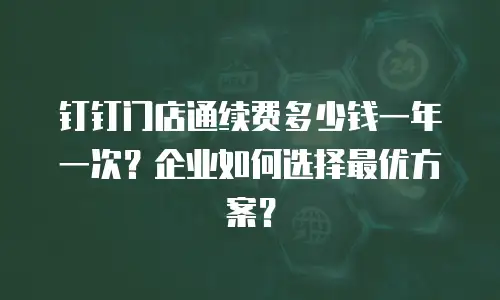 钉钉门店通续费多少钱一年一次？企业如何选择最优方案？