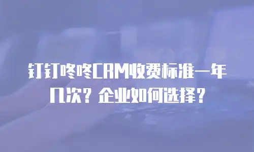 钉钉咚咚CRM收费标准一年几次？企业如何选择？