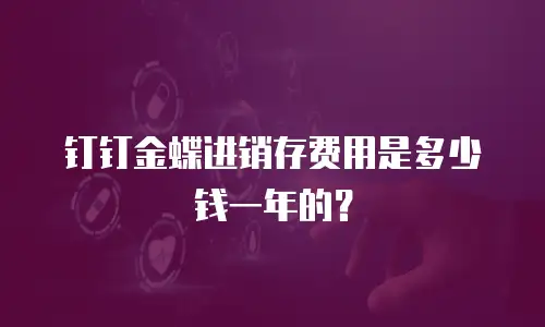 钉钉金蝶进销存费用是多少钱一年的？