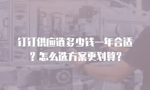 钉钉供应链多少钱一年合适？怎么选方案更划算？