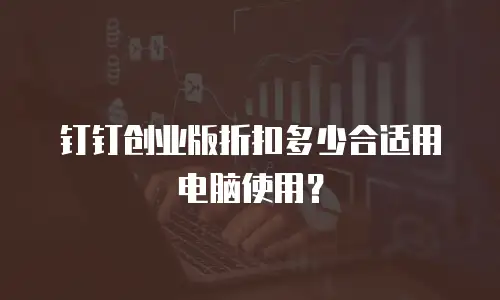 钉钉创业版折扣多少合适用电脑使用？