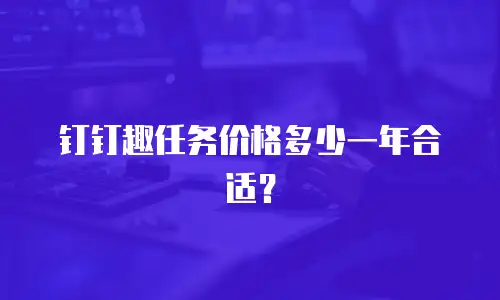钉钉趣任务价格多少一年合适？