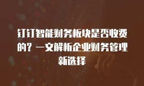 钉钉智能财务板块是否收费的？一文解析企业财务管理新选择
