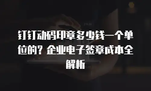 钉钉动码印章多少钱一个单位的？企业电子签章成本全解析