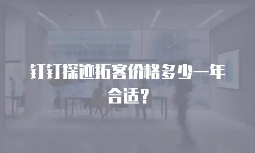 钉钉探迹拓客价格多少一年合适？