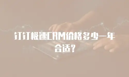 钉钉极速CRM价格多少一年合适？