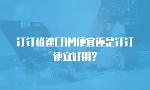 钉钉极速CRM便宜还是钉钉便宜好用？