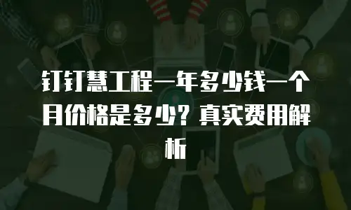 钉钉慧工程一年多少钱一个月价格是多少？真实费用解析