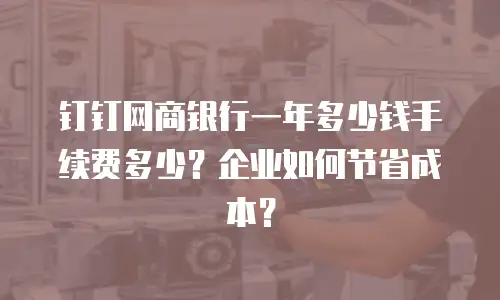 钉钉网商银行一年多少钱手续费多少？企业如何节省成本？