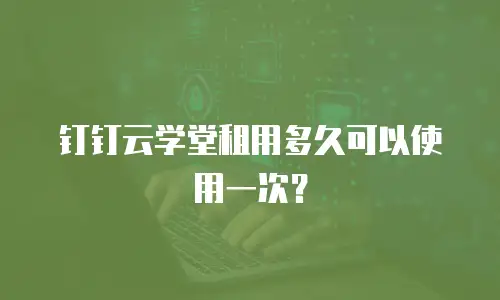 钉钉云学堂租用多久可以使用一次？