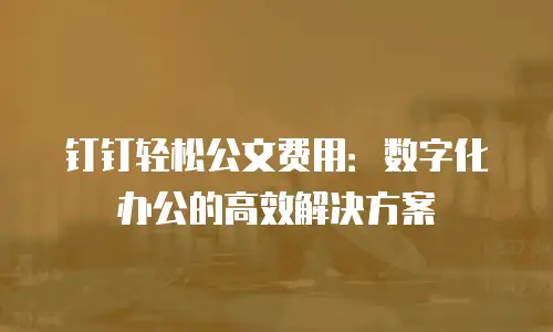 钉钉轻松公文费用：数字化办公的高效解决方案