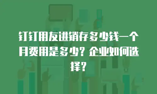 钉钉用友进销存多少钱一个月费用是多少？企业如何选择？