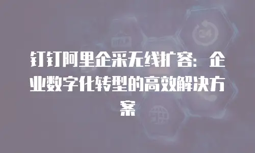 钉钉阿里企采无线扩容：企业数字化转型的高效解决方案