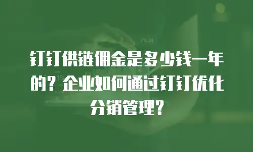 钉钉供链佣金是多少钱一年的？企业如何通过钉钉优化分销管理？