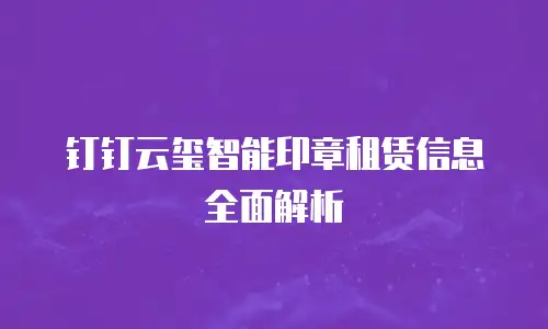 钉钉云玺智能印章租赁信息全面解析