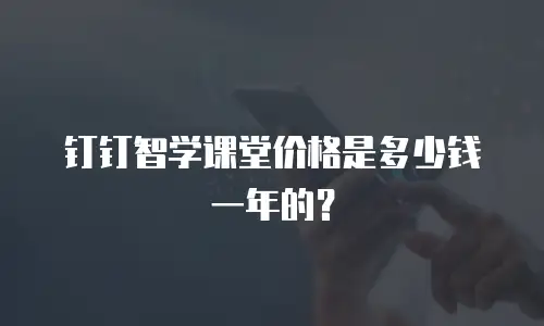钉钉智学课堂价格是多少钱一年的？