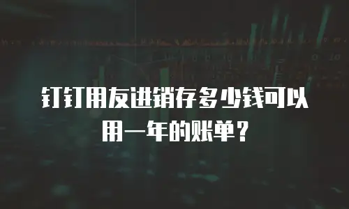 钉钉用友进销存多少钱可以用一年的账单？