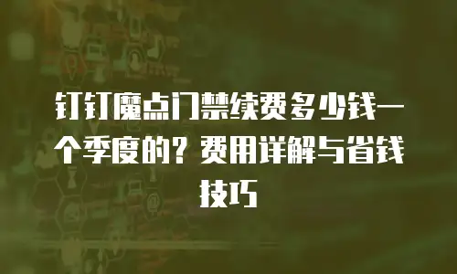 钉钉魔点门禁续费多少钱一个季度的？费用详解与省钱技巧