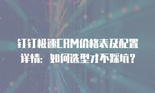 钉钉极速CRM价格表及配置详情：如何选型才不踩坑？