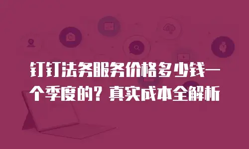 钉钉法务服务价格多少钱一个季度的？真实成本全解析