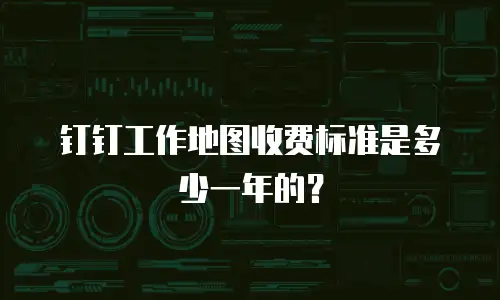 钉钉工作地图收费标准是多少一年的？
