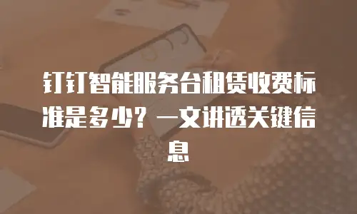 钉钉智能服务台租赁收费标准是多少？一文讲透关键信息