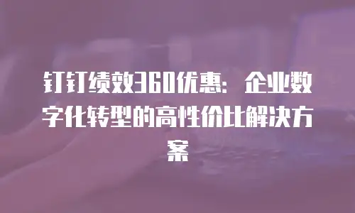 钉钉绩效360优惠：企业数字化转型的高性价比解决方案
