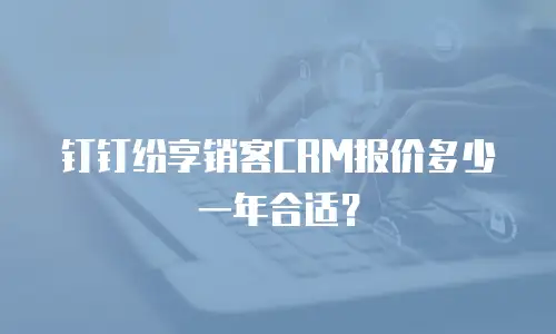 钉钉纷享销客CRM报价多少一年合适？
