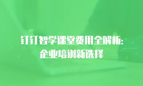 钉钉智学课堂费用全解析：企业培训新选择